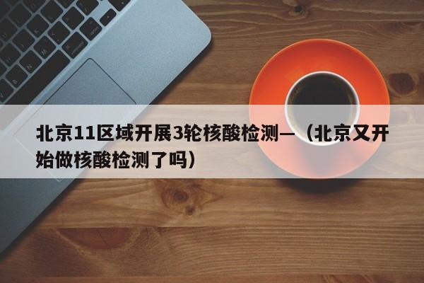 北京11区域开展3轮核酸检测—(北京又开始做核酸检测了吗)