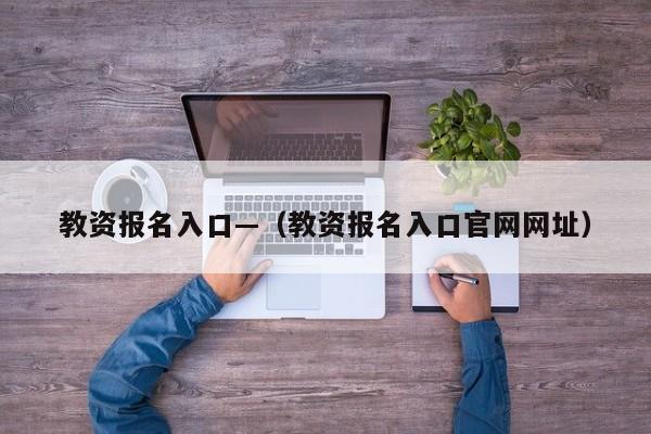 教资报名入口—(教资报名入口官网网址)
