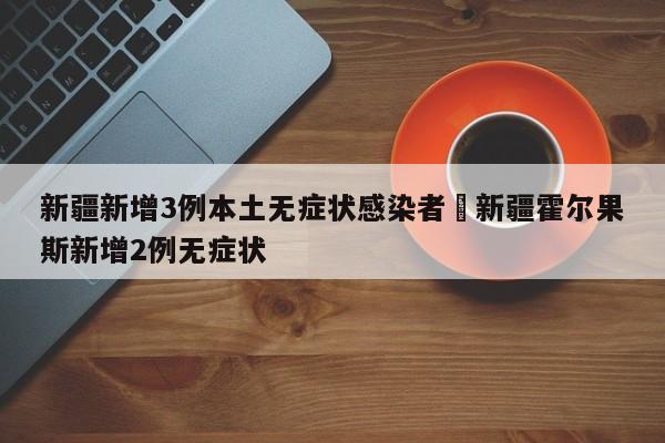 新疆新增3例本土无症状感染者›新疆霍尔果斯新增2例无症状