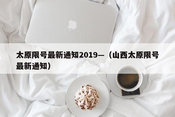 太原限号最新通知2019—(山西太原限号最新通知)