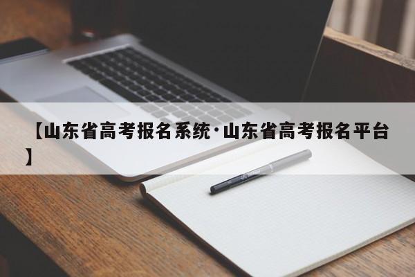 【山东省高考报名系统·山东省高考报名平台】