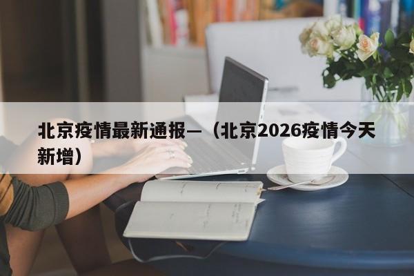 北京疫情最新通报—(北京2026疫情今天新增)
