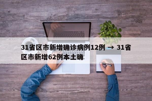 31省区市新增确诊病例12例 → 31省区市新增62例本土确