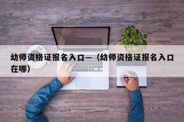 幼师资格证报名入口—(幼师资格证报名入口在哪)