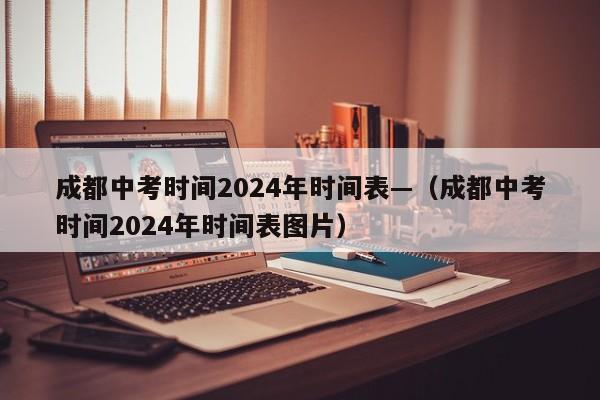 成都中考时间2024年时间表—(成都中考时间2024年时间表图片)