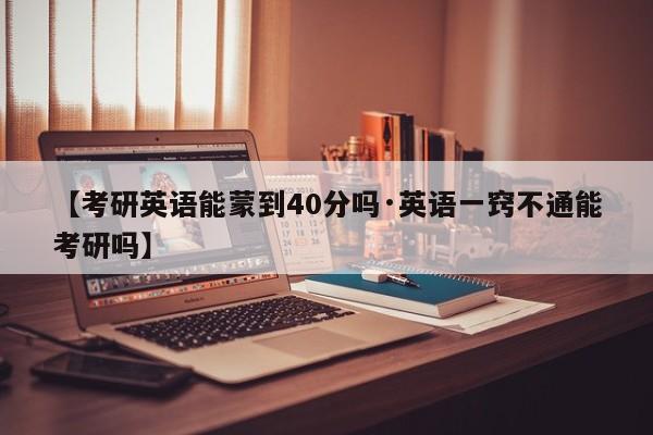 【考研英语能蒙到40分吗·英语一窍不通能考研吗】