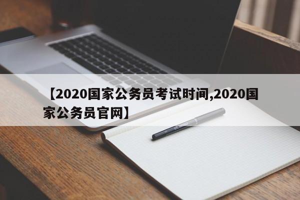 【2020国家公务员考试时间,2020国家公务员官网】