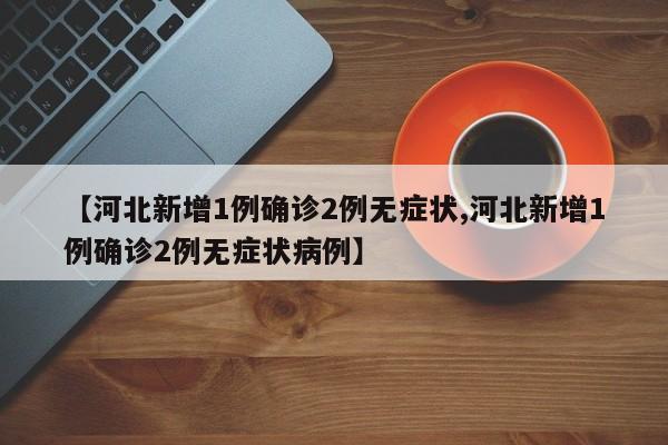 【河北新增1例确诊2例无症状,河北新增1例确诊2例无症状病例】