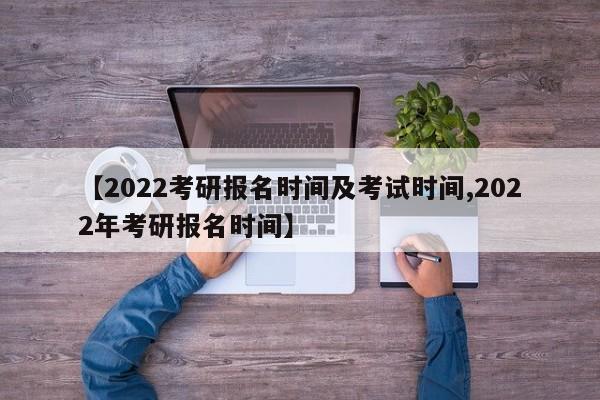 【2022考研报名时间及考试时间,2022年考研报名时间】