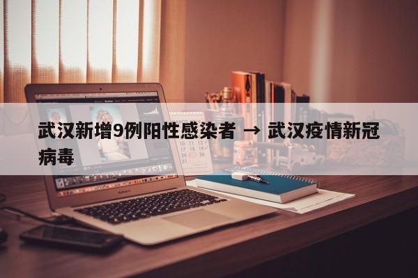 武汉新增9例阳性感染者 → 武汉疫情新冠病毒