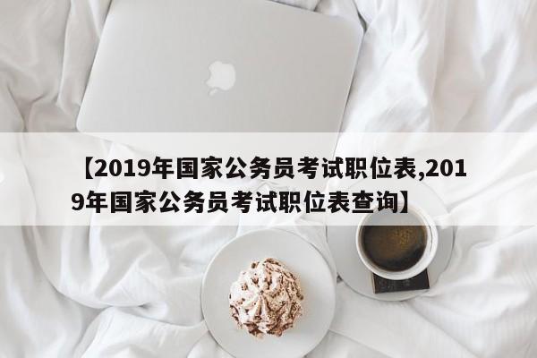 【2019年国家公务员考试职位表,2019年国家公务员考试职位表查询】