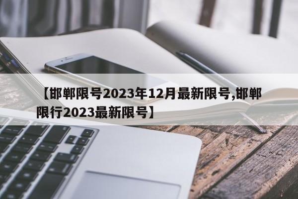 【邯郸限号2023年12月最新限号,邯郸限行2023最新限号】