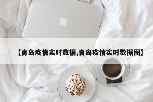 【青岛疫情实时数据,青岛疫情实时数据图】