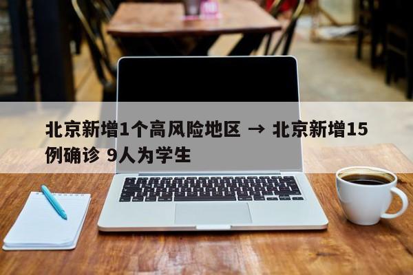 北京新增1个高风险地区 → 北京新增15例确诊 9人为学生