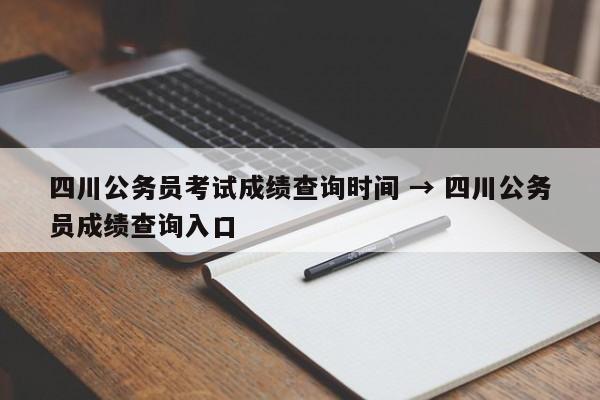 四川公务员考试成绩查询时间 → 四川公务员成绩查询入口
