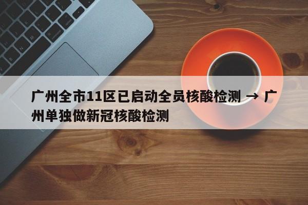 广州全市11区已启动全员核酸检测 → 广州单独做新冠核酸检测