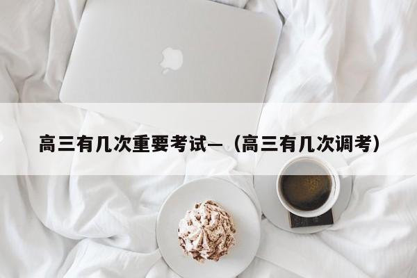 高三有几次重要考试—(高三有几次调考)