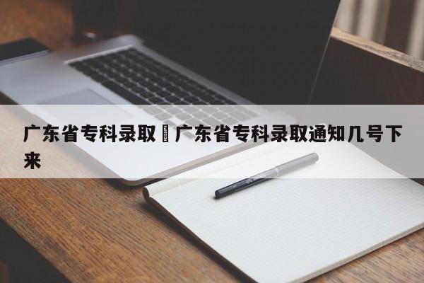 广东省专科录取›广东省专科录取通知几号下来