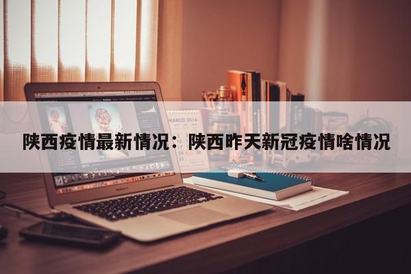 陕西疫情最新情况:陕西昨天新冠疫情啥情况