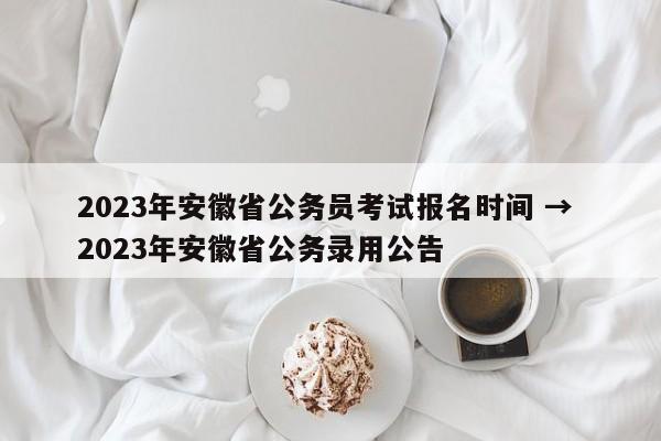 2023年安徽省公务员考试报名时间 → 2023年安徽省公务录用公告