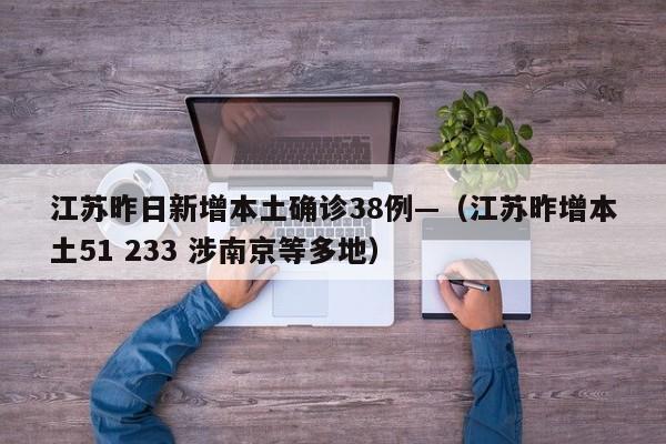 江苏昨日新增本土确诊38例—(江苏昨增本土51 233 涉南京等多地)