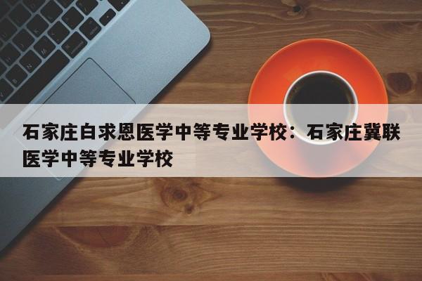 石家庄白求恩医学中等专业学校:石家庄冀联医学中等专业学校