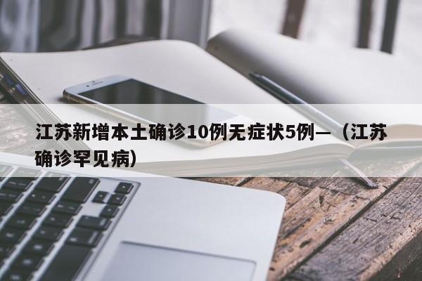 江苏新增本土确诊10例无症状5例—(江苏确诊罕见病)