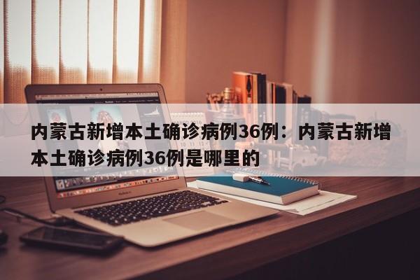 内蒙古新增本土确诊病例36例:内蒙古新增本土确诊病例36例是哪里的