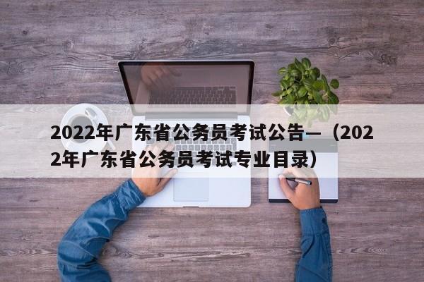 2022年广东省公务员考试公告—(2022年广东省公务员考试专业目录)