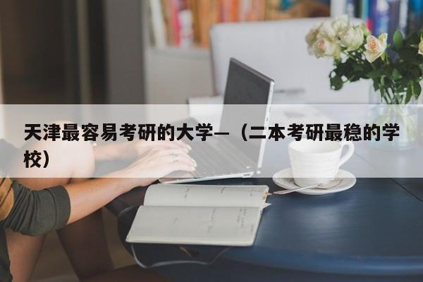 天津最容易考研的大学—(二本考研最稳的学校)