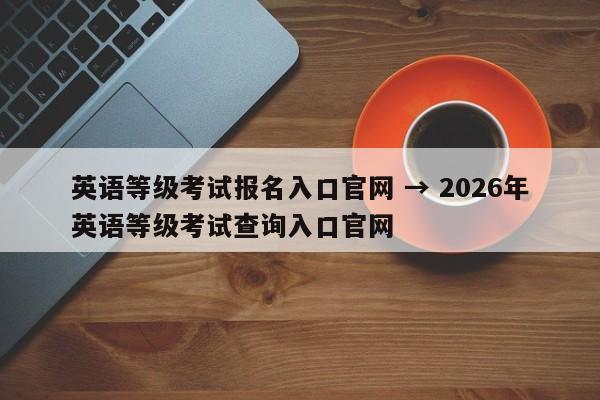 英语等级考试报名入口官网 → 2026年英语等级考试查询入口官网