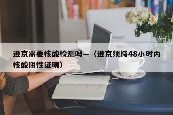 进京需要核酸检测吗—(进京须持48小时内核酸阴性证明)