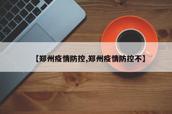 【郑州疫情防控,郑州疫情防控不】