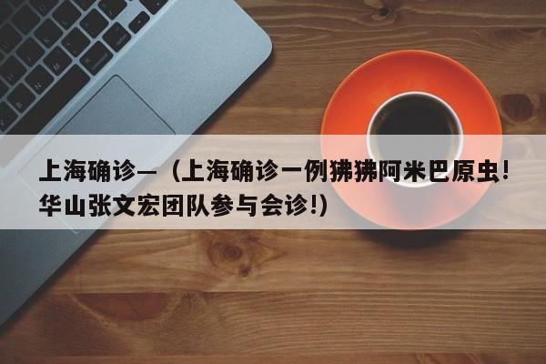 上海确诊—(上海确诊一例狒狒阿米巴原虫!华山张文宏团队参与会诊!)