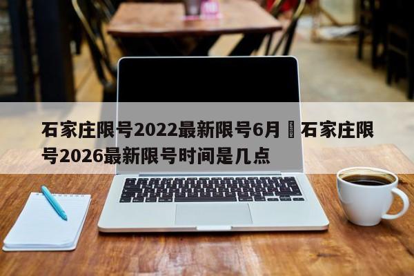 石家庄限号2022最新限号6月›石家庄限号2026最新限号时间是几点
