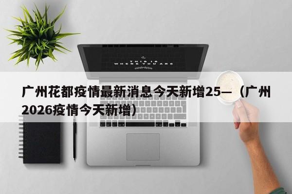 广州花都疫情最新消息今天新增25—(广州2026疫情今天新增)