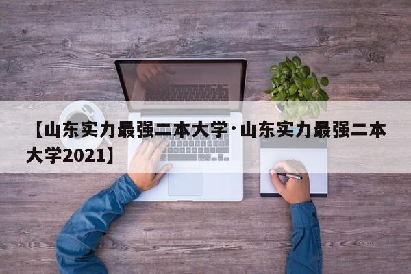 【山东实力最强二本大学·山东实力最强二本大学2021】