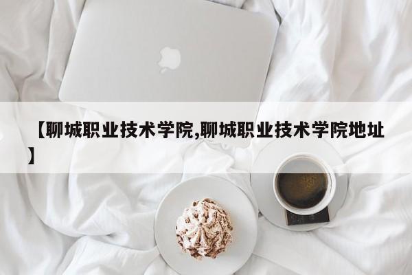 【聊城职业技术学院,聊城职业技术学院地址】