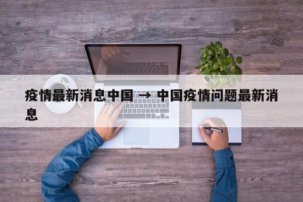 疫情最新消息中国 → 中国疫情问题最新消息
