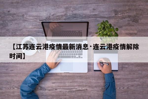 【江苏连云港疫情最新消息·连云港疫情解除时间】