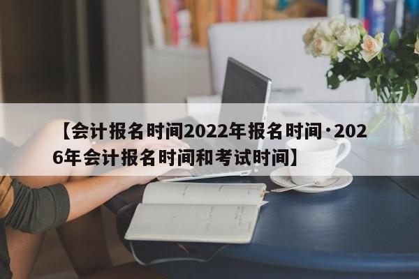 【会计报名时间2022年报名时间·2026年会计报名时间和考试时间】