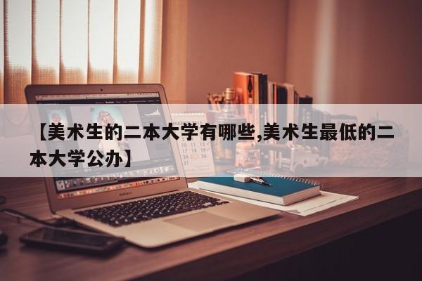 【美术生的二本大学有哪些,美术生最低的二本大学公办】