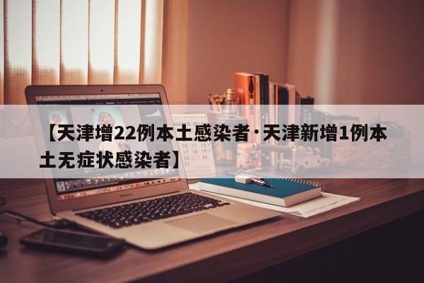 【天津增22例本土感染者·天津新增1例本土无症状感染者】