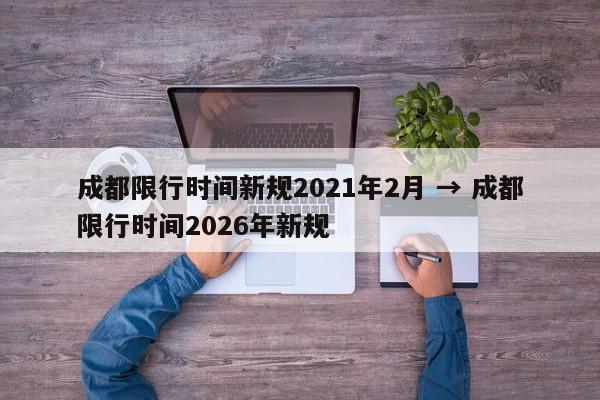 成都限行时间新规2021年2月 → 成都限行时间2026年新规