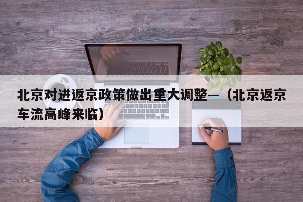 北京对进返京政策做出重大调整—(北京返京车流高峰来临)