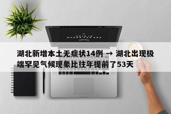 湖北新增本土无症状14例 → 湖北出现极端罕见气候现象比往年提前了53天