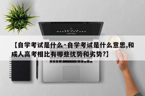 【自学考试是什么·自学考试是什么意思,和成人高考相比有哪些优势和劣势?】