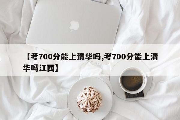 【考700分能上清华吗,考700分能上清华吗江西】