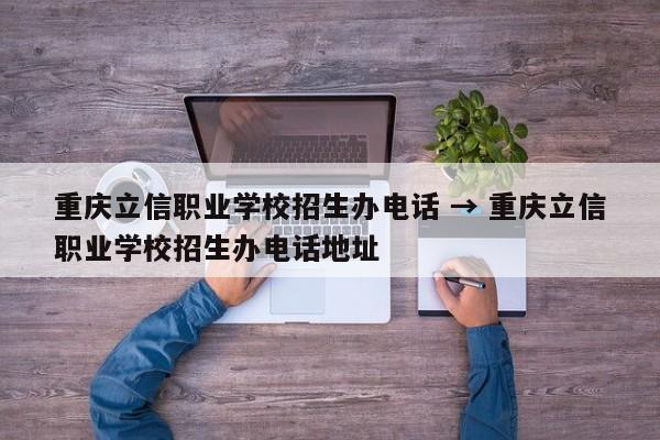 重庆立信职业学校招生办电话 → 重庆立信职业学校招生办电话地址