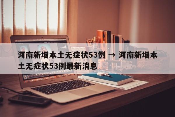 河南新增本土无症状53例 → 河南新增本土无症状53例最新消息